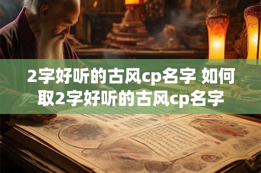 2字好听的古风cp名字 如何取2字好听的古风cp名字