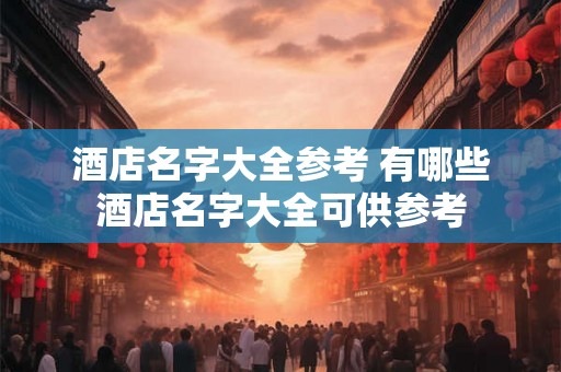 酒店名字大全参考 有哪些酒店名字大全可供参考 酒店名字大全参考 有哪些酒店名字大全可供参考