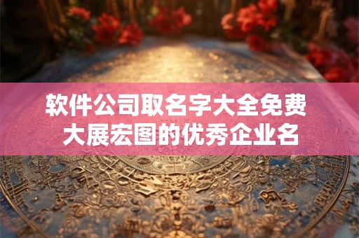 软件公司取名字大全免费 大展宏图的优秀企业名