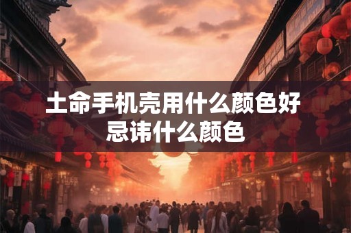 土命手机壳用什么颜色好 忌讳什么颜色 土命手机壳用什么颜色好 忌讳什么颜色
