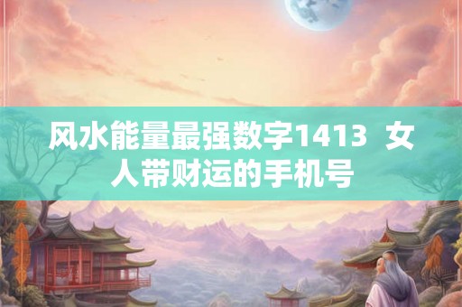 风水能量最强数字1413 女人带财运的手机号 风水能量最强数字1413 女人带财运的手机号