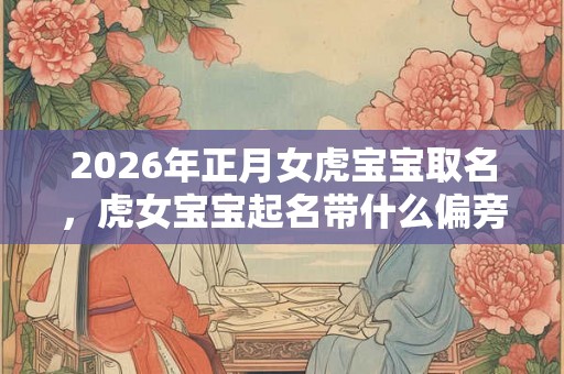 2026年正月女虎宝宝取名，虎女宝宝起名带什么偏旁？