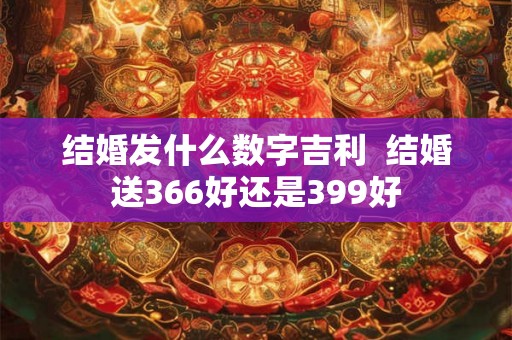 结婚发什么数字吉利  结婚送366好还是399好
