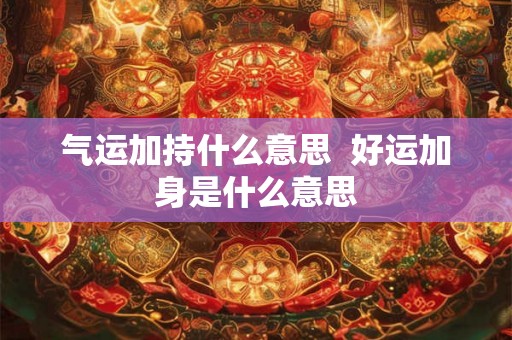 气运加持什么意思  好运加身是什么意思