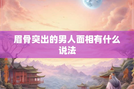 眉骨突出的男人面相有什么说法