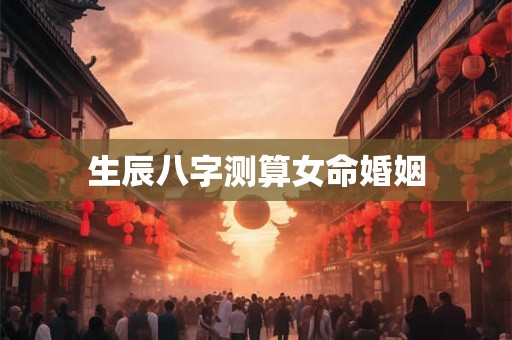 生辰八字测算女命婚姻 生辰八字测算女命婚姻