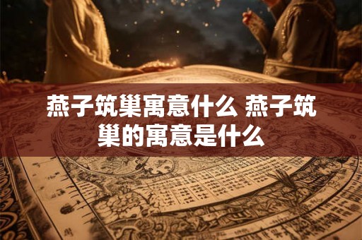 燕子筑巢寓意什么 燕子筑巢的寓意是什么