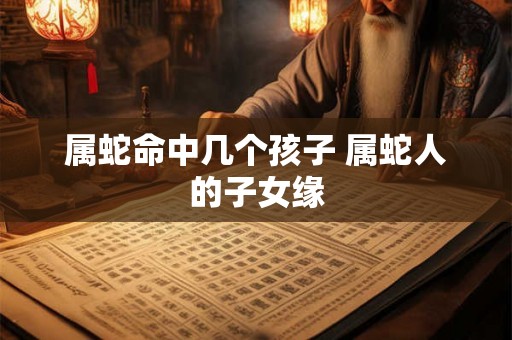 属蛇命中几个孩子 属蛇人的子女缘