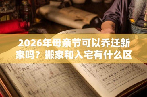 2026年母亲节可以乔迁新家吗？搬家和入宅有什么区别？