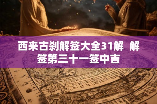 西来古刹解签大全31解  解签第三十一签中吉