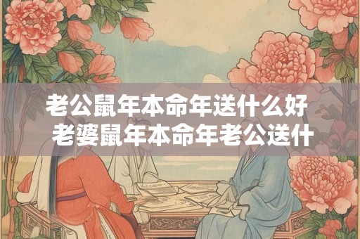 老公鼠年本命年送什么好  老婆鼠年本命年老公送什么