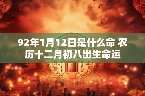 92年1月12日是什么命 农历十二月初八出生命运 92年1月12日是什么命 农历十二月初八出生命运