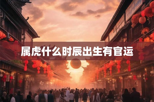 属虎什么时辰出生有官运