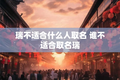 瑞不适合什么人取名 谁不适合取名瑞 瑞不适合什么人取名 谁不适合取名瑞