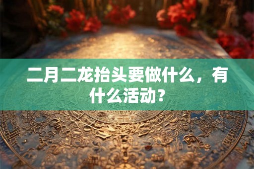 二月二龙抬头要做什么，有什么活动？