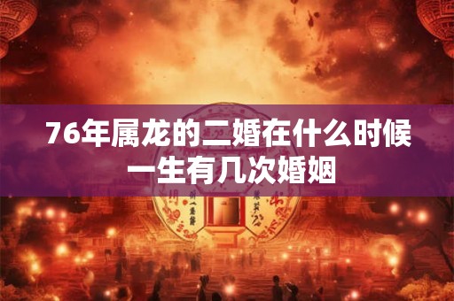 76年属龙的二婚在什么时候 一生有几次婚姻
