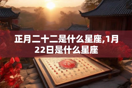 正月二十二是什么星座,1月22日是什么星座