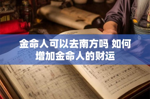 金命人可以去南方吗 如何增加金命人的财运 金命人可以去南方吗 如何增加金命人的财运