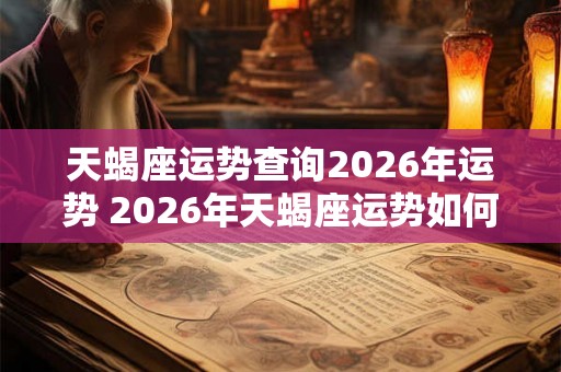 天蝎座运势查询2026年运势 2026年天蝎座运势如何 天蝎座运势查询2026年运势 2026年天蝎座运势如何
