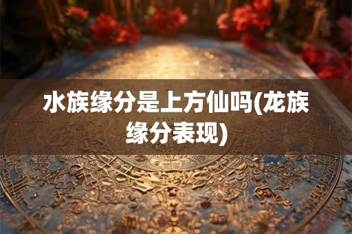 水族缘分是上方仙吗(龙族缘分表现) 水族缘分是上方仙吗(龙族缘分表现)
