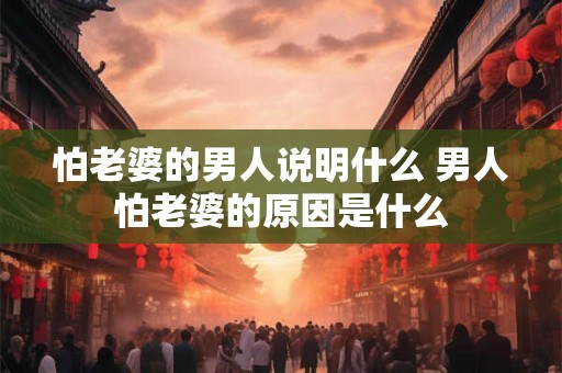 怕老婆的男人说明什么 男人怕老婆的原因是什么 怕老婆的男人说明什么 男人怕老婆的原因是什么