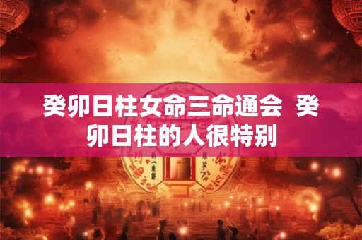 癸卯日柱女命三命通会  癸卯日柱的人很特别