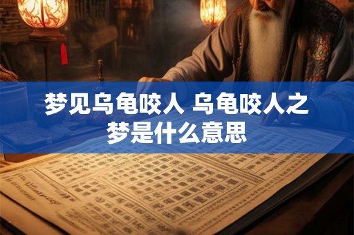 梦见乌龟咬人 乌龟咬人之梦是什么意思