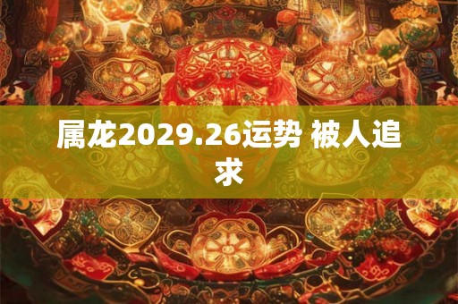 属龙2029.26运势 被人追求
