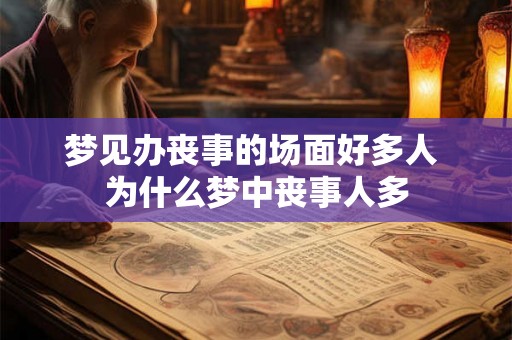 梦见办丧事的场面好多人 为什么梦中丧事人多 梦见办丧事的场面好多人 为什么梦中丧事人多