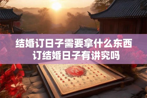 结婚订日子需要拿什么东西  订结婚日子有讲究吗