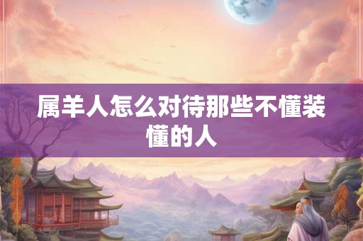 属羊人怎么对待那些不懂装懂的人