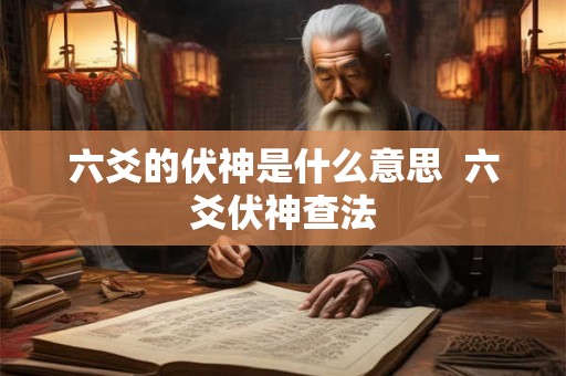 六爻的伏神是什么意思 六爻伏神查法 六爻的伏神是什么意思 六爻伏神查法