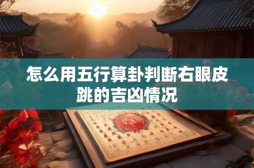 怎么用五行算卦判断右眼皮跳的吉凶情况