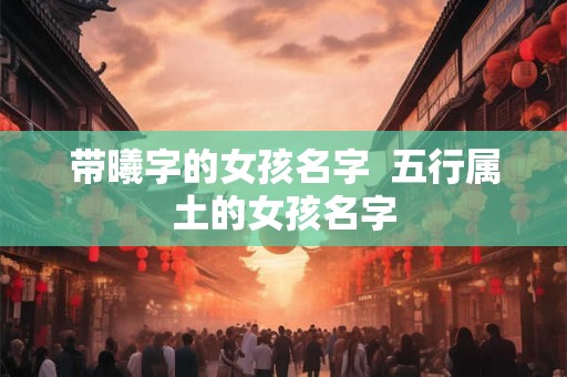带曦字的女孩名字  五行属土的女孩名字