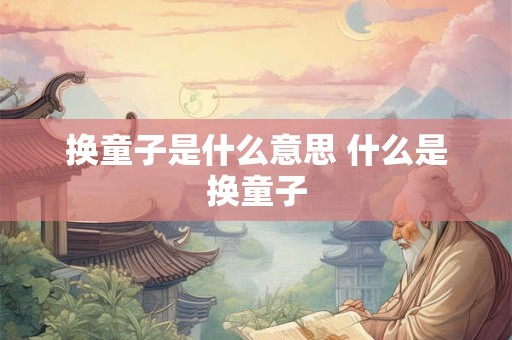 换童子是什么意思 什么是换童子 换童子是什么意思 什么是换童子