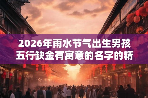 2026年雨水节气出生男孩五行缺金有寓意的名字的精选
