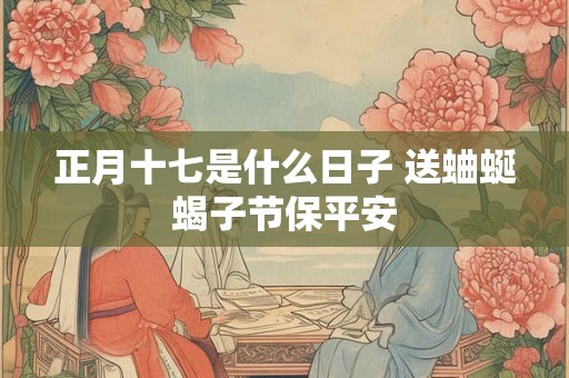 正月十七是什么日子 送蛐蜒蝎子节保平安