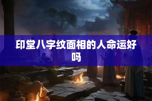 印堂八字纹面相的人命运好吗