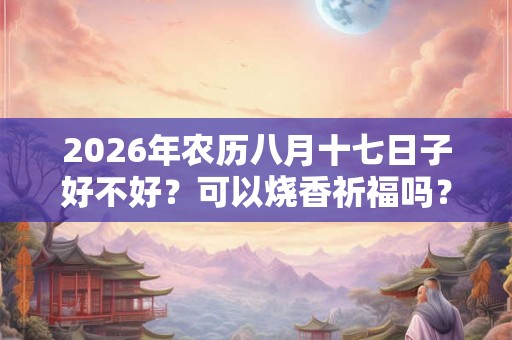 2026年农历八月十七日子好不好？可以烧香祈福吗？