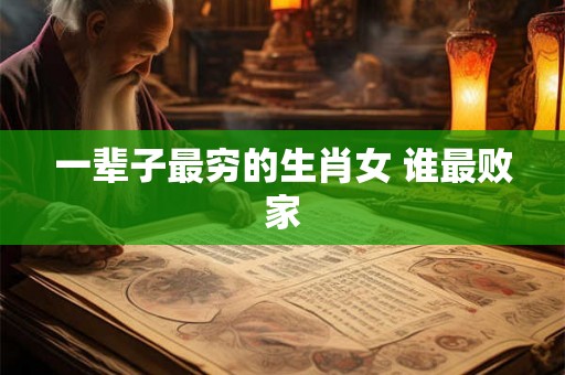 一辈子最穷的生肖女 谁最败家