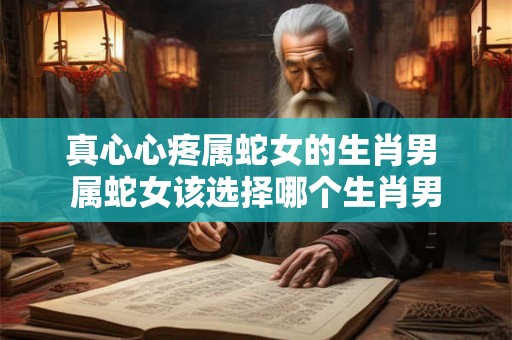 真心心疼属蛇女的生肖男 属蛇女该选择哪个生肖男