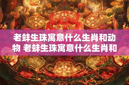 老蚌生珠寓意什么生肖和动物 老蚌生珠寓意什么生肖和动物生肖