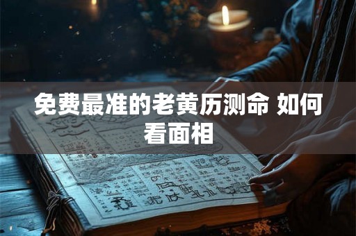 免费最准的老黄历测命 如何看面相