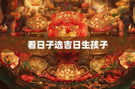 看日子选吉日生孩子