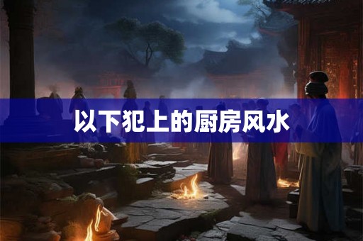 以下犯上的厨房风水