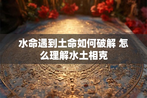 水命遇到土命如何破解 怎么理解水土相克
