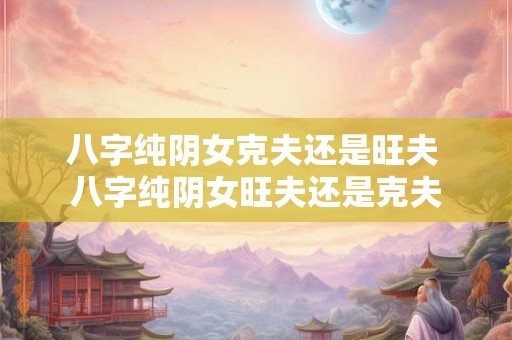 八字纯阴女克夫还是旺夫 八字纯阴女旺夫还是克夫