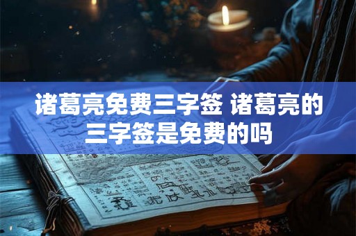 诸葛亮免费三字签 诸葛亮的三字签是免费的吗