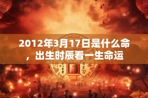 2012年3月17日是什么命，出生时辰看一生命运