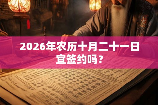 2026年农历十月二十一日宜签约吗? 2026年农历十月二十一日宜签约吗?